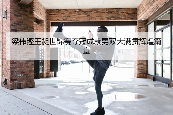 梁伟铿王昶世锦赛夺冠成就男双大满贯辉煌篇章